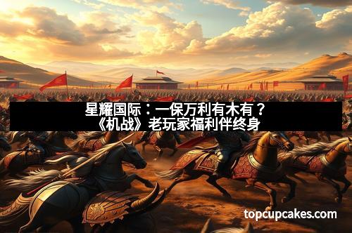 星耀国际：一保万利有木有？《机战》老玩家福利伴终身