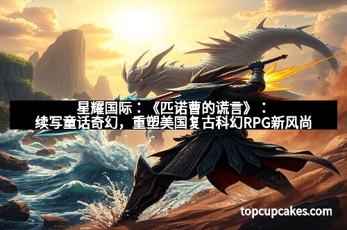 星耀国际：《匹诺曹的谎言》：续写童话奇幻，重塑美国复古科幻RPG新风尚