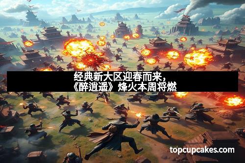 经典新大区迎春而来，《醉逍遥》烽火本周将燃